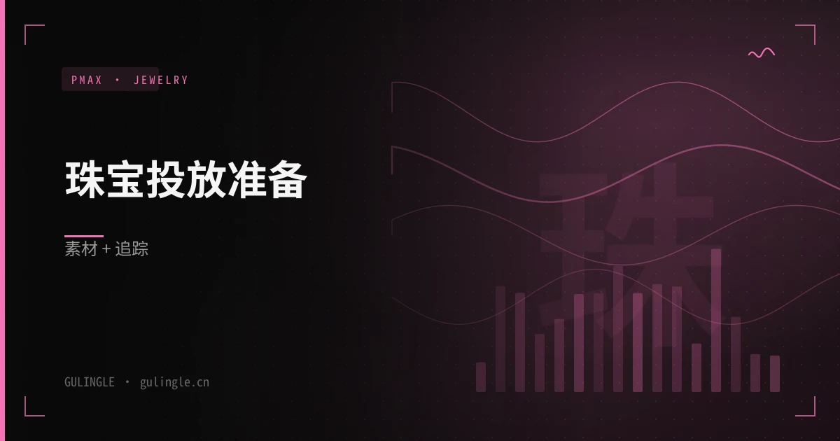 珠宝独立站 PMax 素材规格 + 转化追踪一体化准备清单